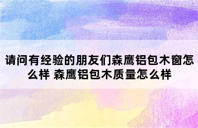 请问有经验的朋友们森鹰铝包木窗怎么样 森鹰铝包木质量怎么样